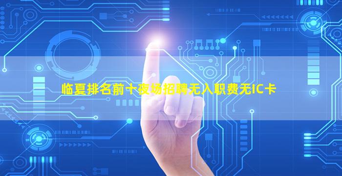 临夏排名前十夜场招聘无入职费无IC卡